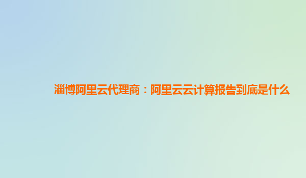 淄博阿里云代理商：阿里云云计算报告到底是什么