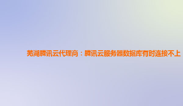 芜湖腾讯云代理商：腾讯云服务器数据库有时连接不上