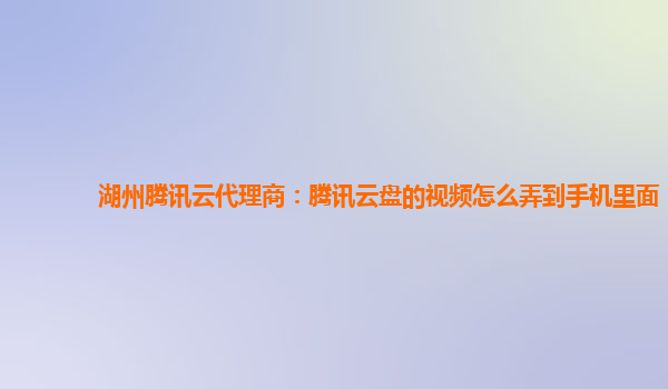 湖州腾讯云代理商：腾讯云盘的视频怎么弄到手机里面