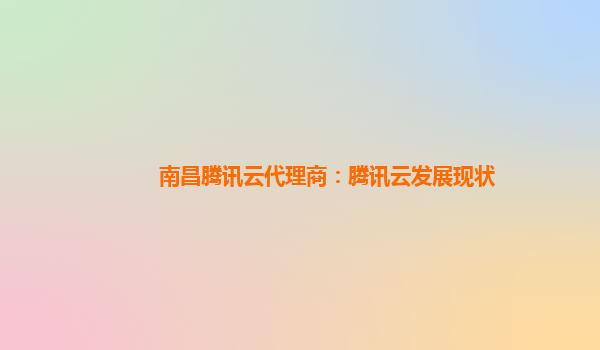 南昌腾讯云代理商：腾讯云发展现状