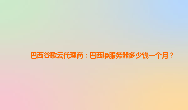 巴西谷歌云代理商：巴西ip服务器多少钱一个月？