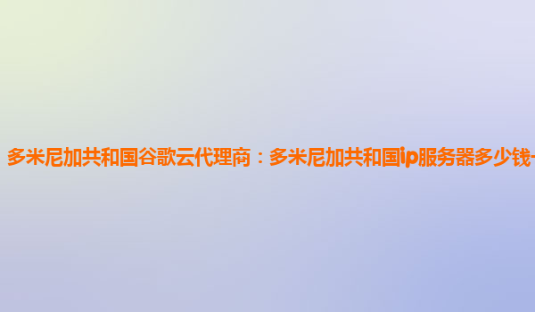 多米尼加共和国谷歌云代理商：多米尼加共和国ip服务器多少钱一个月？