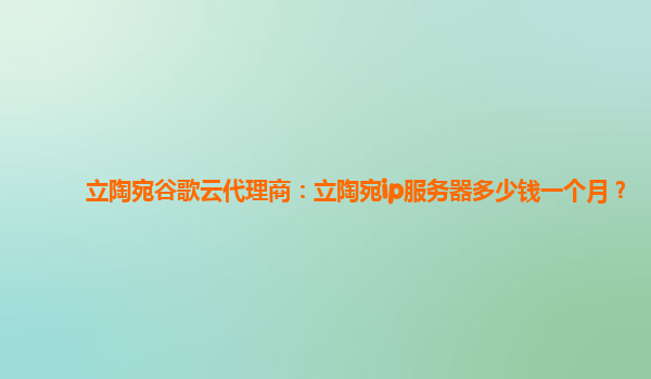 立陶宛谷歌云代理商：立陶宛ip服务器多少钱一个月？