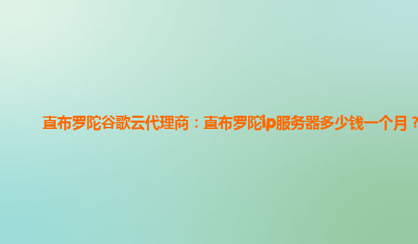 直布罗陀谷歌云代理商：直布罗陀ip服务器多少钱一个月？