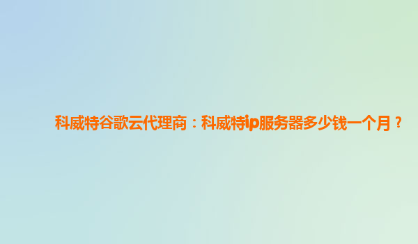 科威特谷歌云代理商：科威特ip服务器多少钱一个月？