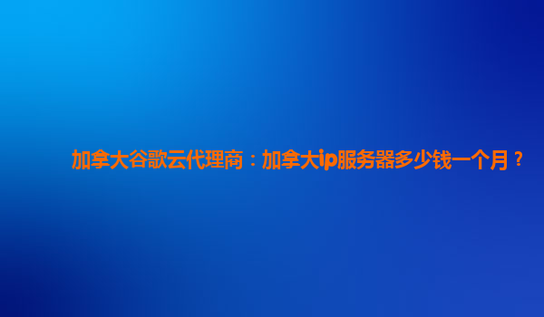 加拿大谷歌云代理商：加拿大ip服务器多少钱一个月？