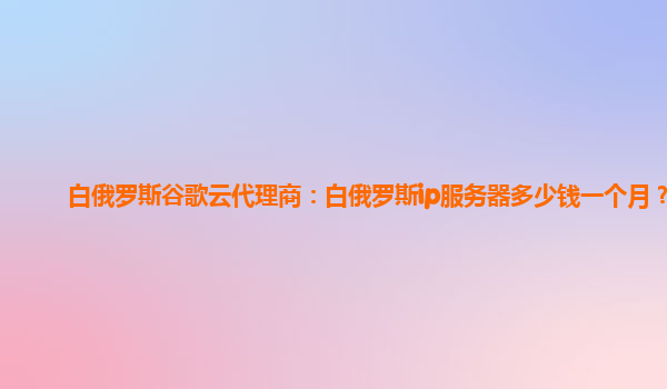 白俄罗斯谷歌云代理商：白俄罗斯ip服务器多少钱一个月？