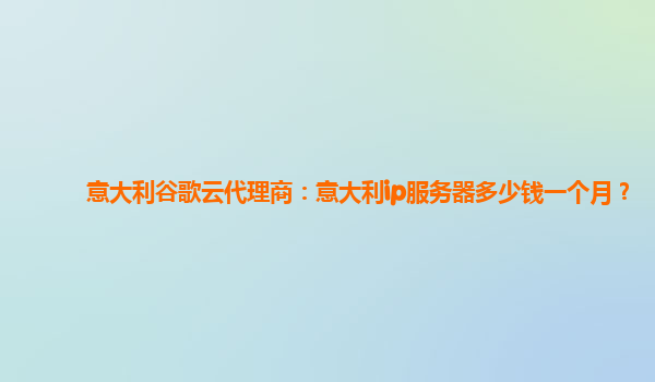 意大利谷歌云代理商：意大利ip服务器多少钱一个月？