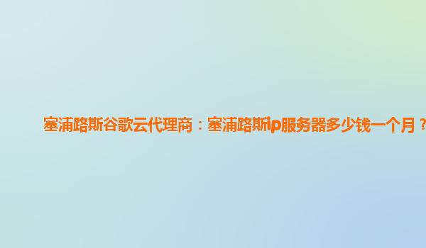 塞浦路斯谷歌云代理商：塞浦路斯ip服务器多少钱一个月？