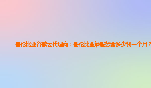 哥伦比亚谷歌云代理商：哥伦比亚ip服务器多少钱一个月？