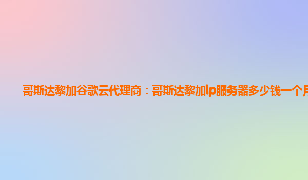 哥斯达黎加谷歌云代理商：哥斯达黎加ip服务器多少钱一个月？