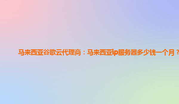 马来西亚谷歌云代理商：马来西亚ip服务器多少钱一个月？