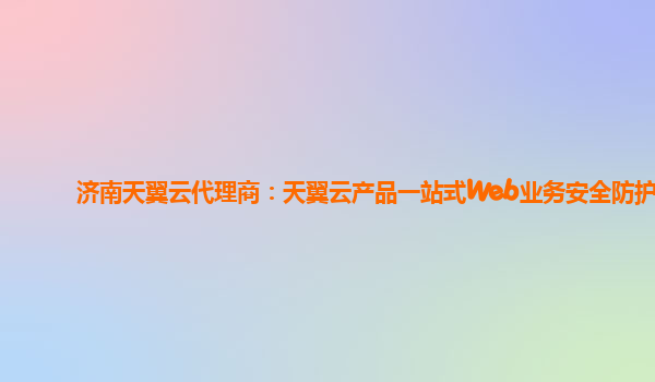 济南天翼云代理商：天翼云产品一站式Web业务安全防护