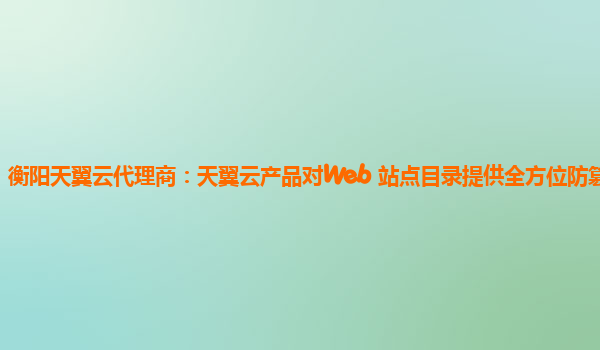 衡阳天翼云代理商：天翼云产品对Web 站点目录提供全方位防篡改保护