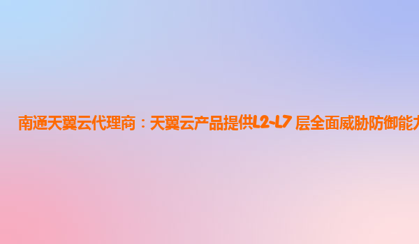 南通天翼云代理商：天翼云产品提供L2-L7 层全面威胁防御能力