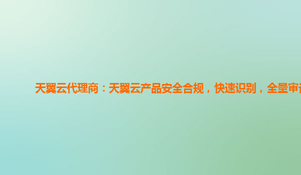 天翼云代理商：天翼云产品安全合规，快速识别，全量审计