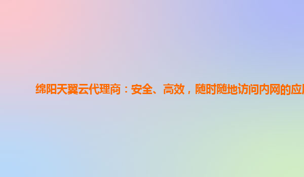 绵阳天翼云代理商：安全、高效，随时随地访问内网的应用