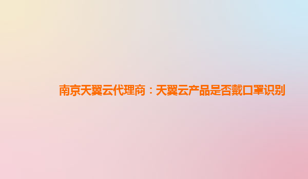 南京天翼云代理商：天翼云产品是否戴口罩识别