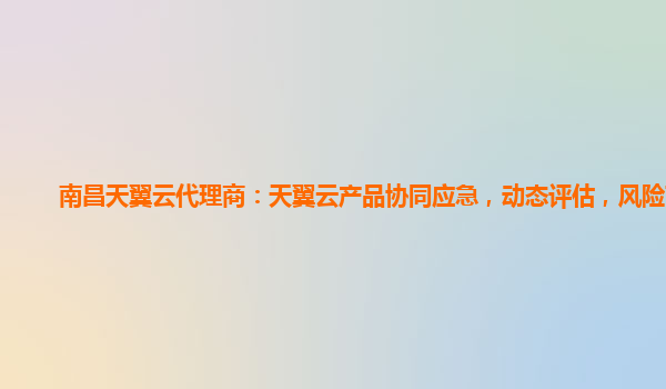 南昌天翼云代理商：天翼云产品协同应急，动态评估，风险可视