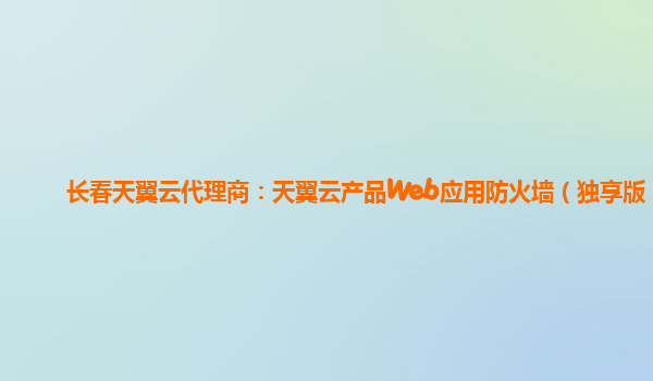 长春天翼云代理商：天翼云产品Web应用防火墙（独享版）