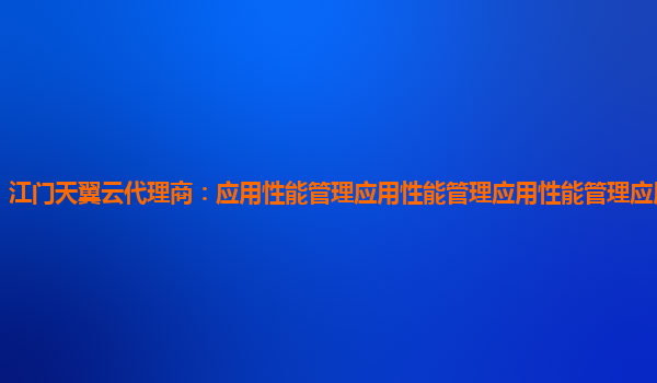 江门天翼云代理商：应用性能管理应用性能管理应用性能管理应用性能管理