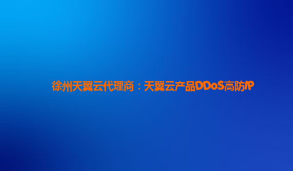 徐州天翼云代理商：天翼云产品DDoS高防IP