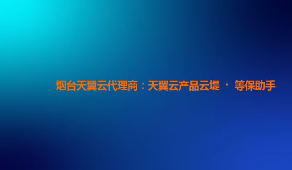 烟台天翼云代理商：天翼云产品云堤·等保助手