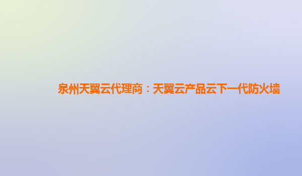 泉州天翼云代理商：天翼云产品云下一代防火墙