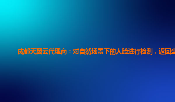 成都天翼云代理商：对自然场景下的人脸进行检测，返回坐标