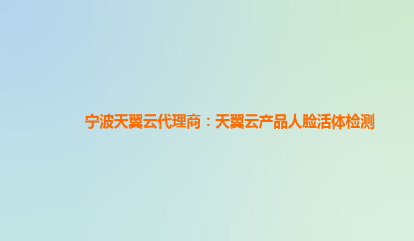 宁波天翼云代理商：天翼云产品人脸活体检测