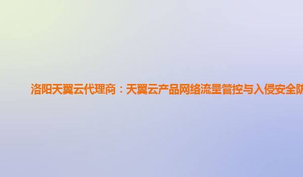 洛阳天翼云代理商：天翼云产品网络流量管控与入侵安全防护