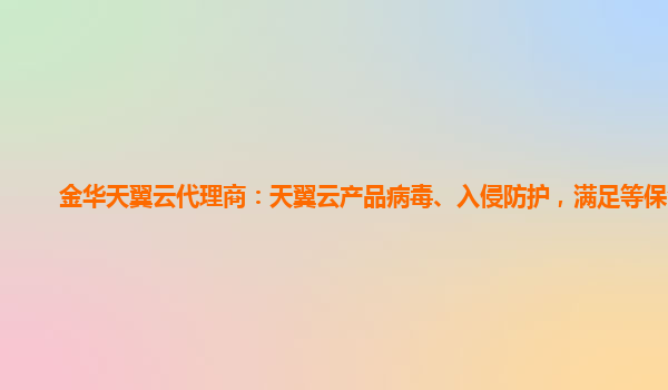 金华天翼云代理商：天翼云产品病毒、入侵防护，满足等保合规