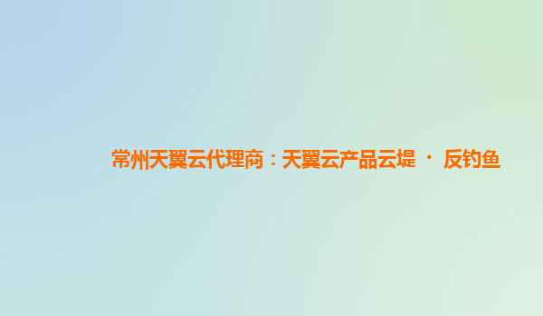 常州天翼云代理商：天翼云产品云堤·反钓鱼