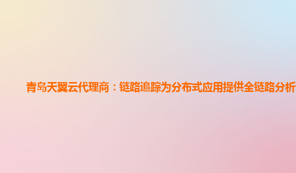 青岛天翼云代理商：链路追踪为分布式应用提供全链路分析能力