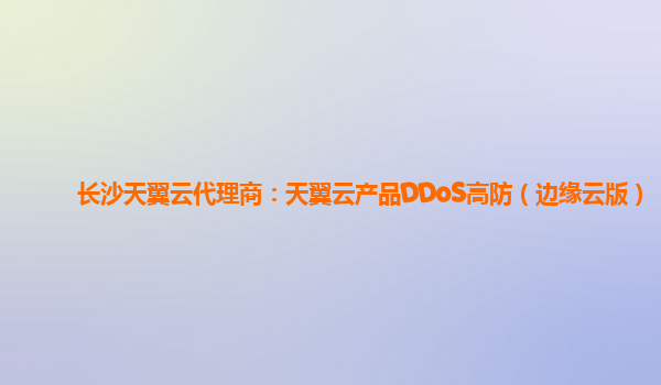 长沙天翼云代理商：天翼云产品DDoS高防（边缘云版）