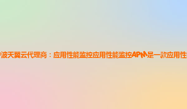 宁波天翼云代理商：应用性能监控应用性能监控APM是一款应用性能管理产品。