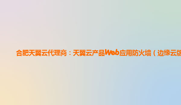 合肥天翼云代理商：天翼云产品Web应用防火墙（边缘云版）