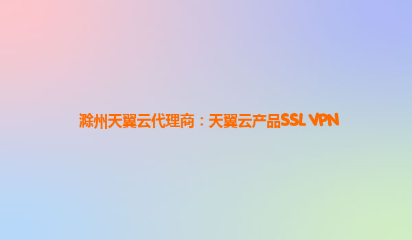 滁州天翼云代理商：天翼云产品SSL VPN