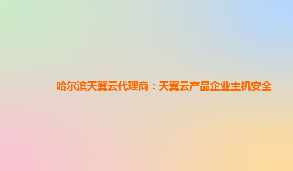 哈尔滨天翼云代理商：天翼云产品企业主机安全