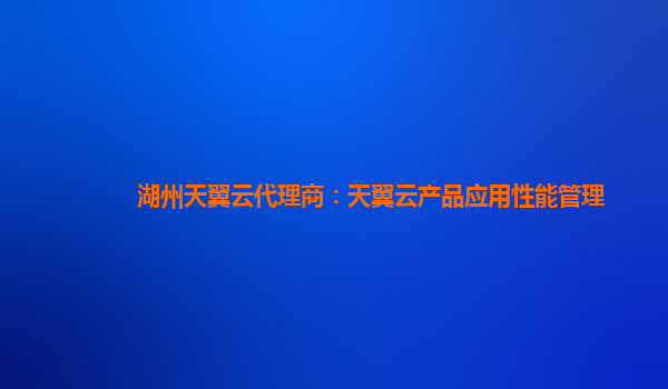 湖州天翼云代理商：天翼云产品应用性能管理